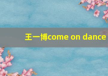 王一博come on dance